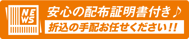 安心の配布証明書付き♪ 折込の手配お任せください！！